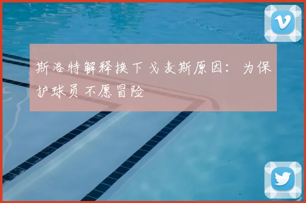 斯洛特解释换下戈麦斯原因：为保护球员不愿冒险