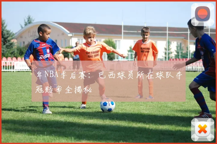 年NBA季后赛:巴西球员所在球队夺冠赔率全揭秘