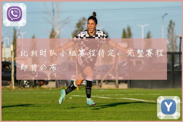 比利时队小组赛程待定，完整赛程即将公布