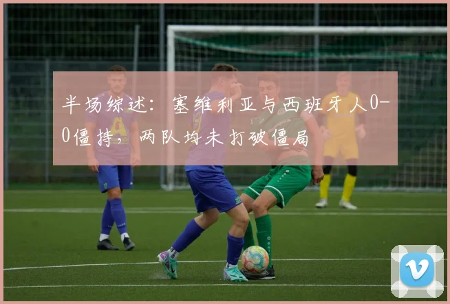 半场综述：塞维利亚与西班牙人0-0僵持，两队均未打破僵局