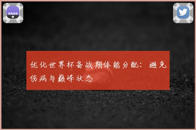 优化世界杯备战期体能分配：避免伤病与巅峰状态