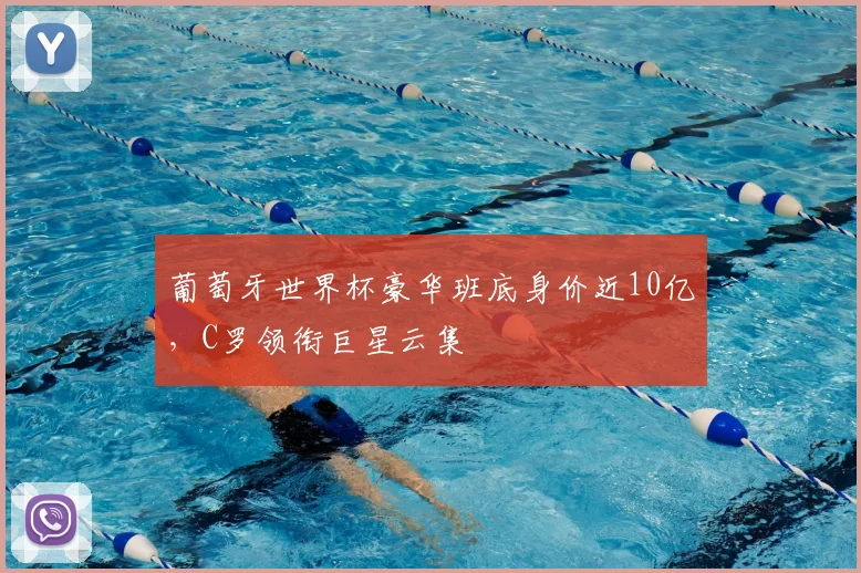 葡萄牙世界杯豪华班底身价近10亿，C罗领衔巨星云集