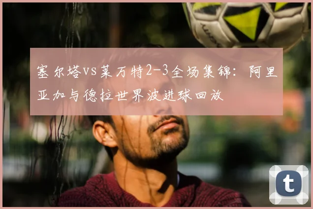 塞尔塔vs莱万特2-3全场集锦：阿里亚加与德拉世界波进球回放
