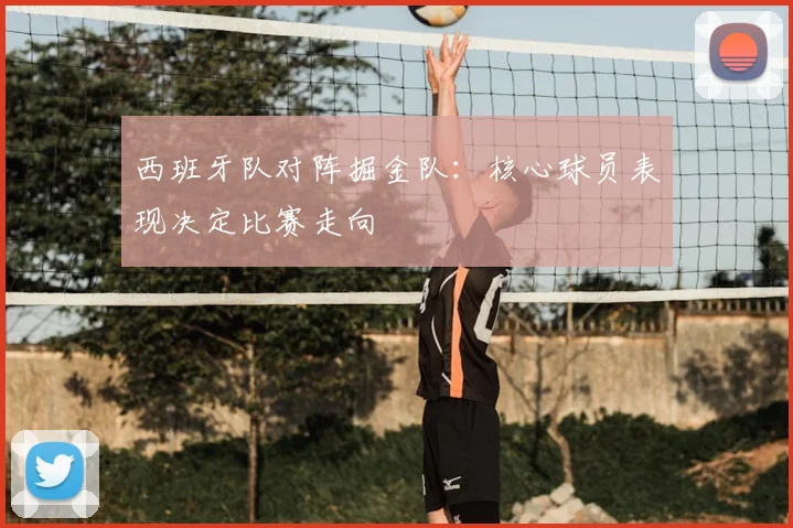 西班牙队对阵掘金队：核心球员表现决定比赛走向
