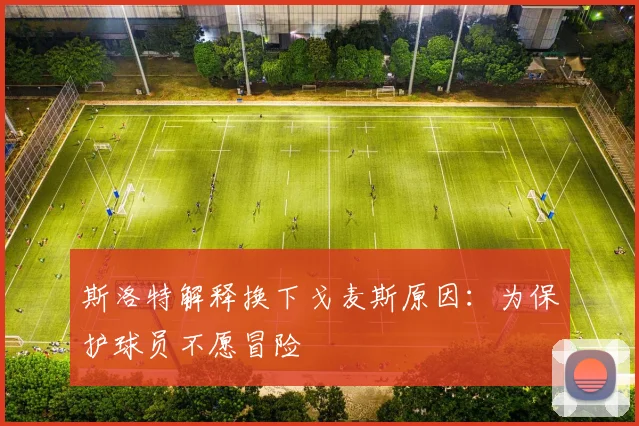 斯洛特解释换下戈麦斯原因：为保护球员不愿冒险