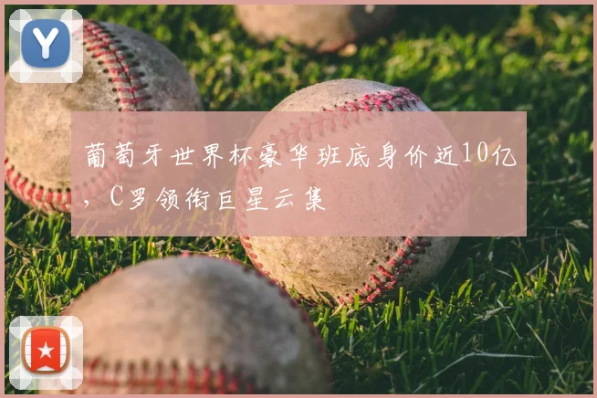 葡萄牙世界杯豪华班底身价近10亿,C罗领衔巨星云集