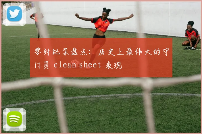 零封纪录盘点:历史上最伟大的守门员 clean sheet 表现