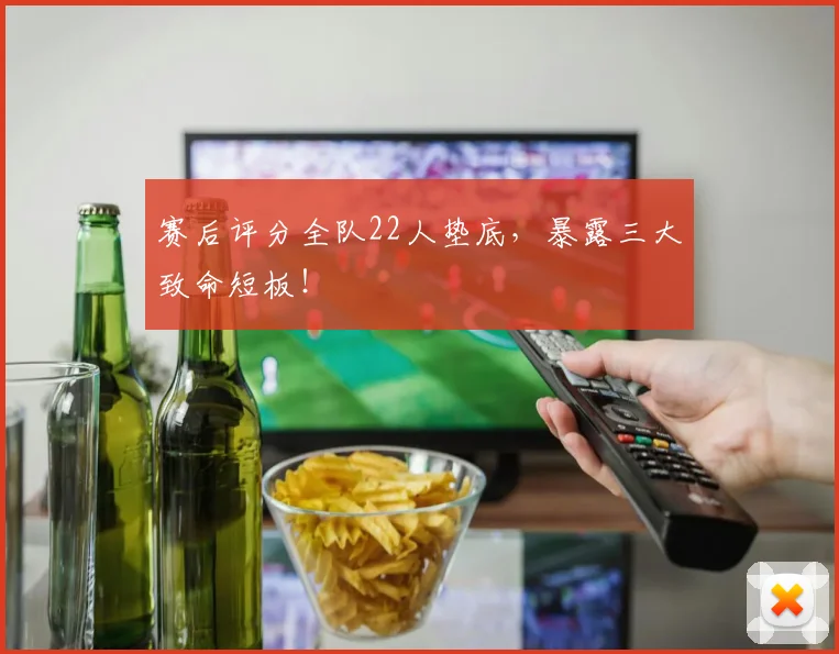 赛后评分全队22人垫底,暴露三大致命短板!