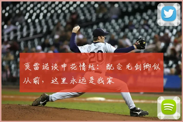 莫雷诺谈申花情结:配合毛剑卿似从前,这里永远是我家