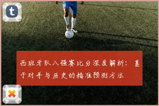 西班牙队八强赛比分深度解析：基于对手与历史的精准预测方法