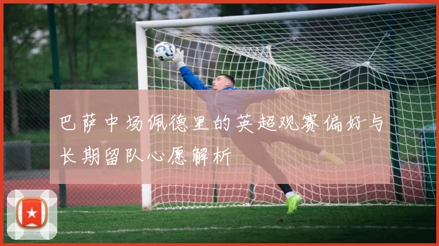 巴萨中场佩德里的英超观赛偏好与长期留队心愿解析