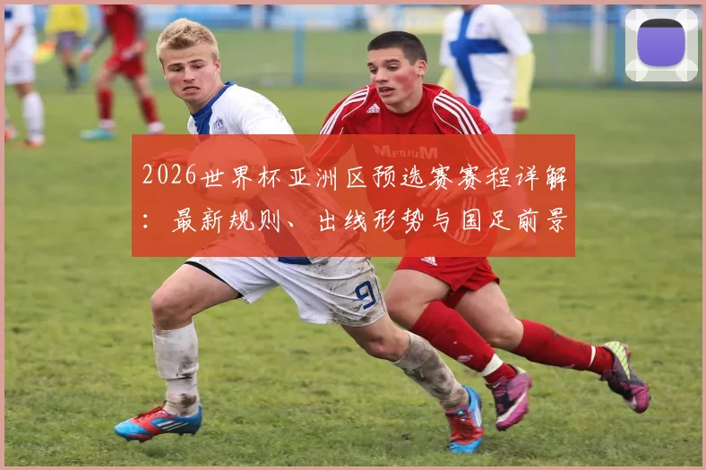 2026世界杯亚洲区预选赛赛程详解：最新规则、出线形势与国足前景全解析