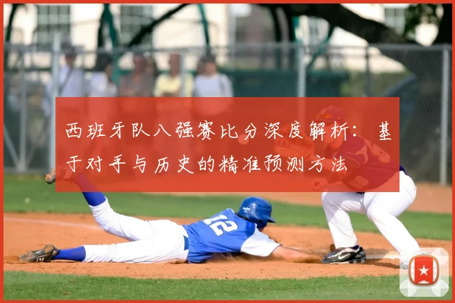 西班牙队八强赛比分深度解析:基于对手与历史的精准预测方法