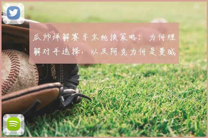 瓜帅详解赛季末轮换策略:为何理解对手选择,以及阿克为何是曼城关键一环