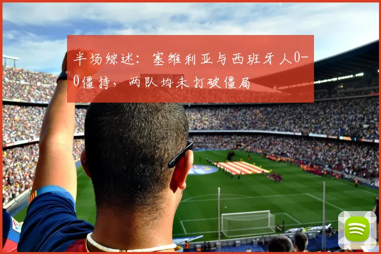 半场综述:塞维利亚与西班牙人0-0僵持,两队均未打破僵局
