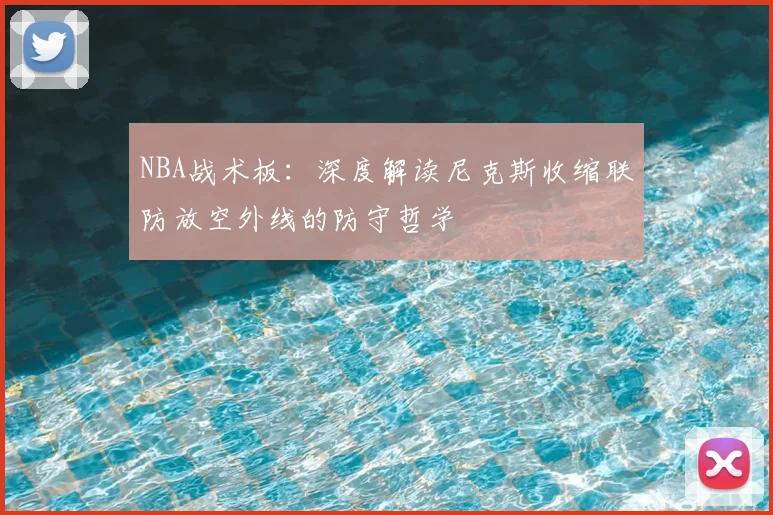 NBA战术板:深度解读尼克斯收缩联防放空外线的防守哲学
