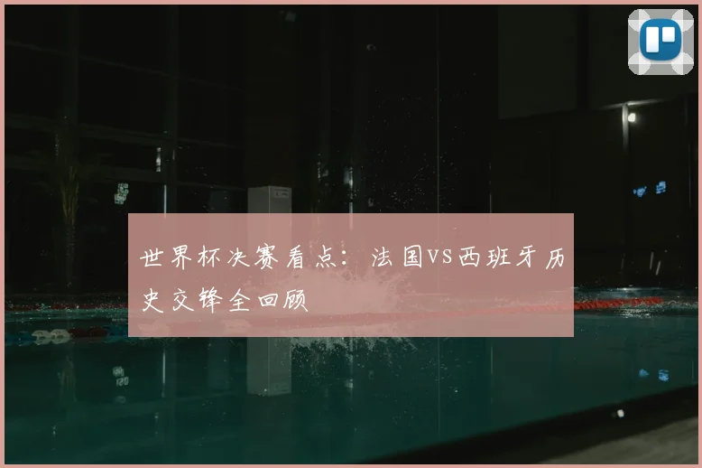 世界杯决赛看点:法国vs西班牙历史交锋全回顾