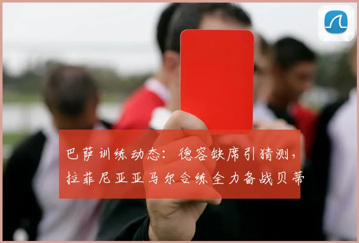 巴萨训练动态：德容缺席引猜测，拉菲尼亚亚马尔合练全力备战贝蒂斯