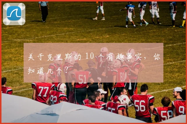 关于克里斯的 10 个有趣事实，你知道几个？