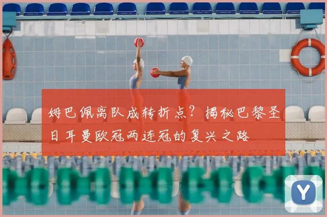 姆巴佩离队成转折点?揭秘巴黎圣日耳曼欧冠两连冠的复兴之路