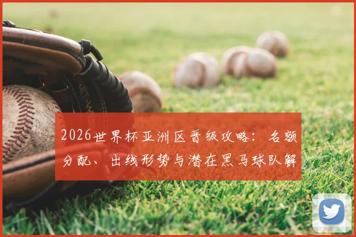 2026世界杯亚洲区晋级攻略：名额分配、出线形势与潜在黑马球队解析