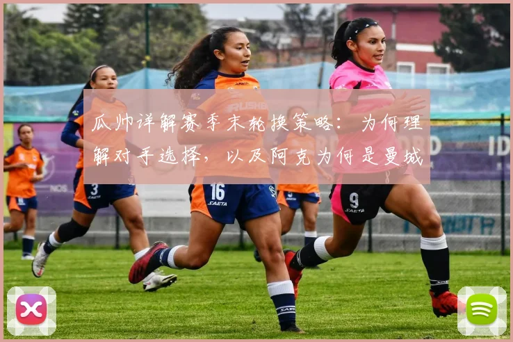 瓜帅详解赛季末轮换策略：为何理解对手选择，以及阿克为何是曼城关键一环