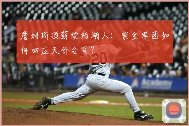 詹姆斯顶薪续约湖人:紫金军团如何回应天价合同?