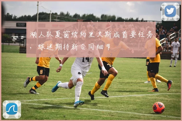 湖人队夏窗续约里夫斯成首要任务，球迷期待新合同细节