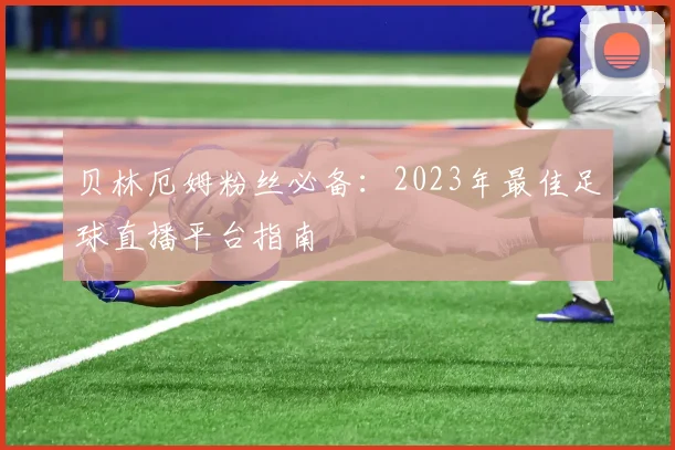 贝林厄姆粉丝必备：2023年最佳足球直播平台指南