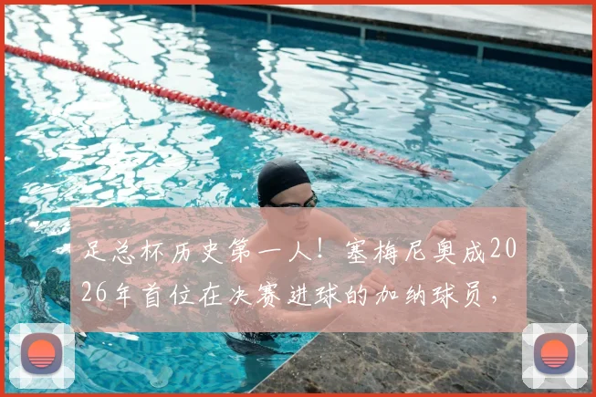 足总杯历史第一人！塞梅尼奥成2026年首位在决赛进球的加纳球员，回顾关键先生的高光瞬间与意义