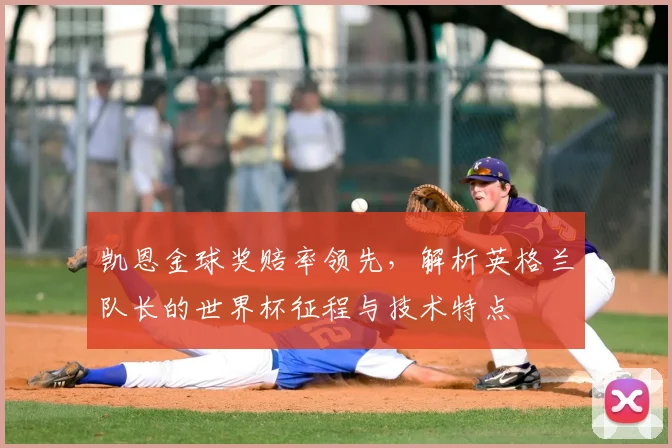 凯恩金球奖赔率领先，解析英格兰队长的世界杯征程与技术特点